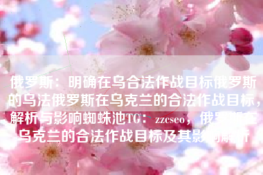 俄罗斯：明确在乌合法作战目标俄罗斯的乌法俄罗斯在乌克兰的合法作战目标，解析与影响蜘蛛池TG：zzcseo，俄罗斯在乌克兰的合法作战目标及其影响解析