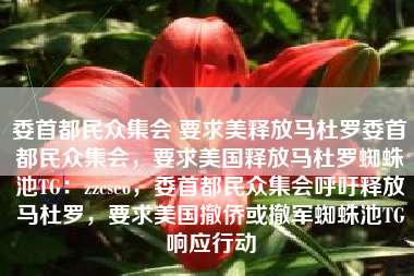 委首都民众集会 要求美释放马杜罗委首都民众集会，要求美国释放马杜罗蜘蛛池TG：zzcseo，委首都民众集会呼吁释放马杜罗，要求美国撤侨或撤军蜘蛛池TG响应行动