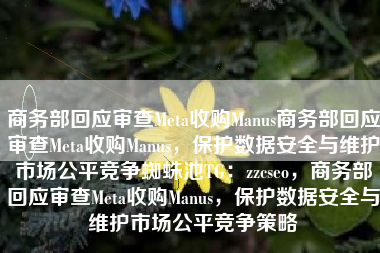 商务部回应审查Meta收购Manus商务部回应审查Meta收购Manus,保护数据安全与维护市场公平竞争蜘蛛池TG:zzcseo,商务部回应审查Meta收购Manus,保护数据安全与维护市场公平竞争策略 商务部回应审查Meta收购Manus商务部回应审查Meta收购Manus,保护数据安全与维护市场公平竞争蜘蛛池TG:zzcseo,商务部回应审查Meta收购Manus,保护数据安全与维护市场公平竞争策略