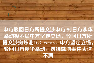 中方驳回日方所提交涉中方:对日方涉华举动极不满中方坚定立场，驳回日方所提交涉蜘蛛池TG：zzcseo，中方坚定立场，驳回日方涉华举动，对蜘蛛池事件表达不满