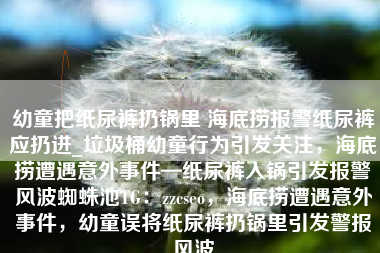 幼童把纸尿裤扔锅里 海底捞报警纸尿裤应扔进_垃圾桶幼童行为引发关注,海底捞遭遇意外事件—纸尿裤入锅引发报警风波蜘蛛池TG:zzcseo,海底捞遭遇意外事件,幼童误将纸尿裤扔锅里引发警报风波 幼童把纸尿裤扔锅里 海底捞报警纸尿裤应扔进_垃圾桶幼童行为引发关注,海底捞遭遇意外事件—纸尿裤入锅引发报警风波蜘蛛池TG:zzcseo,海底捞遭遇意外事件,幼童误将纸尿裤扔锅里引发警报风波