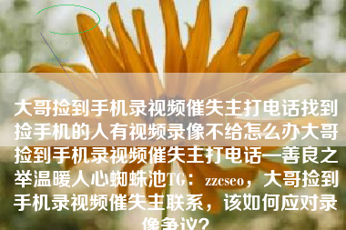 大哥捡到手机录视频催失主打电话找到捡手机的人有视频录像不给怎么办大哥捡到手机录视频催失主打电话—善良之举温暖人心蜘蛛池TG:zzcseo,大哥捡到手机录视频催失主联系,该如何应对录像争议? 大哥捡到手机录视频催失主打电话找到捡手机的人有视频录像不给怎么办大哥捡到手机录视频催失主打电话—善良之举温暖人心蜘蛛池TG:zzcseo,大哥捡到手机录视频催失主联系,该如何应对录像争议?