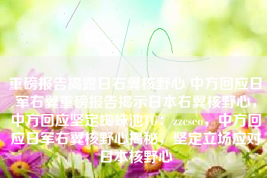 重磅报告揭露日右翼核野心 中方回应日军右翼重磅报告揭示日本右翼核野心,中方回应坚定蜘蛛池TG:zzcseo,中方回应日军右翼核野心揭秘,坚定立场应对日本核野心 重磅报告揭露日右翼核野心 中方回应日军右翼重磅报告揭示日本右翼核野心,中方回应坚定蜘蛛池TG:zzcseo,中方回应日军右翼核野心揭秘,坚定立场应对日本核野心