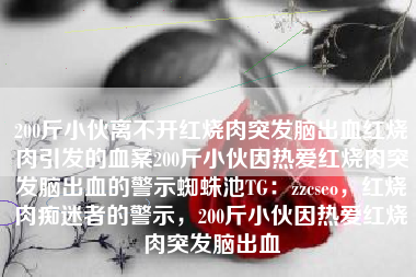 200斤小伙离不开红烧肉突发脑出血红烧肉引发的血案200斤小伙因热爱红烧肉突发脑出血的警示蜘蛛池TG：zzcseo，红烧肉痴迷者的警示，200斤小伙因热爱红烧肉突发脑出血