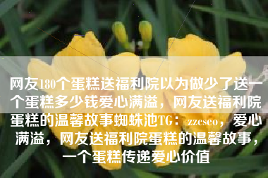 网友180个蛋糕送福利院以为做少了送一个蛋糕多少钱爱心满溢，网友送福利院蛋糕的温馨故事蜘蛛池TG：zzcseo，爱心满溢，网友送福利院蛋糕的温馨故事，一个蛋糕传递爱心价值