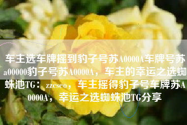 车主选车牌摇到豹子号苏A0000A车牌号苏a00000豹子号苏A0000A,车主的幸运之选蜘蛛池TG:zzcseo,车主摇得豹子号车牌苏A0000A,幸运之选蜘蛛池TG分享 车主选车牌摇到豹子号苏A0000A车牌号苏a00000豹子号苏A0000A,车主的幸运之选蜘蛛池TG:zzcseo,车主摇得豹子号车牌苏A0000A,幸运之选蜘蛛池TG分享