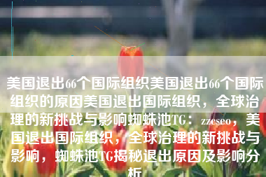 美国退出66个国际组织美国退出66个国际组织的原因美国退出国际组织，全球治理的新挑战与影响蜘蛛池TG：zzcseo，美国退出国际组织，全球治理的新挑战与影响，蜘蛛池TG揭秘退出原因及影响分析