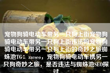宠物狗骑电动车带另一只狗上街宠物狗骑电动车带另一只狗上街违法吗宠物狗骑电动车带另一只狗上街的奇妙之旅蜘蛛池TG：zzcseo，宠物狗骑电动车携另一只狗奇妙之旅，是否违法与蜘蛛池SEO探讨