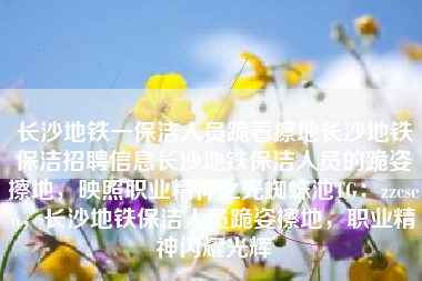 长沙地铁一保洁人员跪着擦地长沙地铁保洁招聘信息长沙地铁保洁人员的跪姿擦地,映照职业精神之光蜘蛛池TG:zzcseo,长沙地铁保洁人员跪姿擦地,职业精神闪耀光辉 长沙地铁一保洁人员跪着擦地长沙地铁保洁招聘信息长沙地铁保洁人员的跪姿擦地,映照职业精神之光蜘蛛池TG:zzcseo,长沙地铁保洁人员跪姿擦地,职业精神闪耀光辉