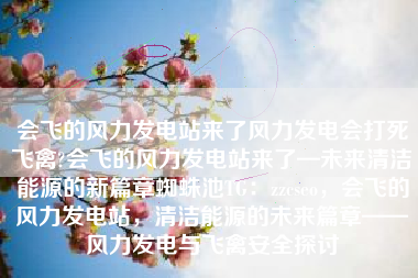 会飞的风力发电站来了风力发电会打死飞禽?会飞的风力发电站来了—未来清洁能源的新篇章蜘蛛池TG:zzcseo,会飞的风力发电站,清洁能源的未来篇章——风力发电与飞禽安全探讨 会飞的风力发电站来了风力发电会打死飞禽?会飞的风力发电站来了—未来清洁能源的新篇章蜘蛛池TG:zzcseo,会飞的风力发电站,清洁能源的未来篇章——风力发电与飞禽安全探讨