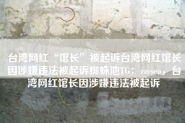 台湾网红“馆长”被起诉台湾网红馆长因涉嫌违法被起诉蜘蛛池TG:zzcseo,台湾网红馆长因涉嫌违法被起诉 台湾网红“馆长”被起诉台湾网红馆长因涉嫌违法被起诉蜘蛛池TG:zzcseo,台湾网红馆长因涉嫌违法被起诉