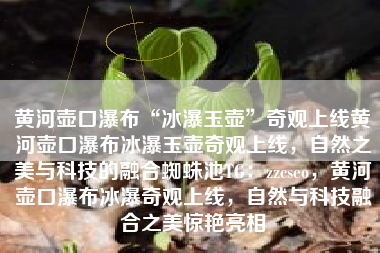 黄河壶口瀑布“冰瀑玉壶”奇观上线黄河壶口瀑布冰瀑玉壶奇观上线,自然之美与科技的融合蜘蛛池TG:zzcseo,黄河壶口瀑布冰瀑奇观上线,自然与科技融合之美惊艳亮相 黄河壶口瀑布“冰瀑玉壶”奇观上线黄河壶口瀑布冰瀑玉壶奇观上线,自然之美与科技的融合蜘蛛池TG:zzcseo,黄河壶口瀑布冰瀑奇观上线,自然与科技融合之美惊艳亮相