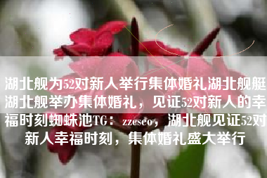 湖北舰为52对新人举行集体婚礼湖北舰艇湖北舰举办集体婚礼,见证52对新人的幸福时刻蜘蛛池TG:zzcseo,湖北舰见证52对新人幸福时刻,集体婚礼盛大举行 湖北舰为52对新人举行集体婚礼湖北舰艇湖北舰举办集体婚礼,见证52对新人的幸福时刻蜘蛛池TG:zzcseo,湖北舰见证52对新人幸福时刻,集体婚礼盛大举行