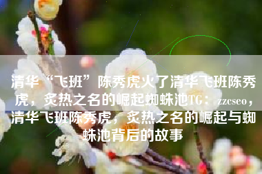 清华“飞班”陈秀虎火了清华飞班陈秀虎，炙热之名的崛起蜘蛛池TG：zzcseo，清华飞班陈秀虎，炙热之名的崛起与蜘蛛池背后的故事