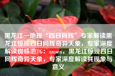 黑龙江一地现“四日同辉”专家解读黑龙江惊现四日同辉奇异天象,专家深度解读蜘蛛池TG:zzcseo,黑龙江惊现四日同辉奇异天象,专家深度解读其现象与意义 黑龙江一地现“四日同辉”专家解读黑龙江惊现四日同辉奇异天象,专家深度解读蜘蛛池TG:zzcseo,黑龙江惊现四日同辉奇异天象,专家深度解读其现象与意义