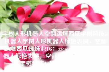 宇树人形机器人空翻踢爆西瓜宇树科技a1机器人宇树人形机器人惊艳表演,空翻踢爆西瓜蜘蛛池TG:zzcseo,宇树人形机器人惊艳表演,空翻踢爆西瓜技术展示,宇树科技A1机器人震撼瞬间 宇树人形机器人空翻踢爆西瓜宇树科技a1机器人宇树人形机器人惊艳表演,空翻踢爆西瓜蜘蛛池TG:zzcseo,宇树人形机器人惊艳表演,空翻踢爆西瓜技术展示,宇树科技A1机器人震撼瞬间