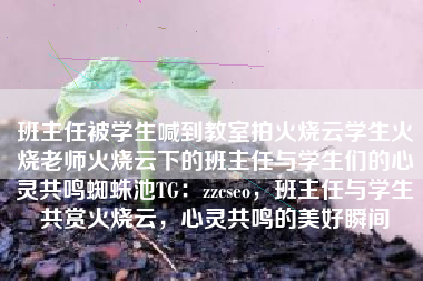 班主任被学生喊到教室拍火烧云学生火烧老师火烧云下的班主任与学生们的心灵共鸣蜘蛛池TG：zzcseo，班主任与学生共赏火烧云，心灵共鸣的美好瞬间