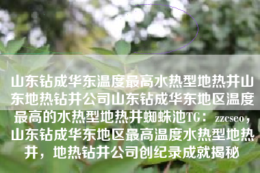 山东钻成华东温度最高水热型地热井山东地热钻井公司山东钻成华东地区温度最高的水热型地热井蜘蛛池TG：zzcseo，山东钻成华东地区最高温度水热型地热井，地热钻井公司创纪录成就揭秘