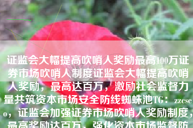 证监会大幅提高吹哨人奖励最高100万证券市场吹哨人制度证监会大幅提高吹哨人奖励，最高达百万，激励社会监督力量共筑资本市场安全防线蜘蛛池TG：zzcseo，证监会加强证券市场吹哨人奖励制度，最高奖励达百万，强化资本市场监督防线