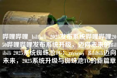 哔哩哔哩_bilibili_2025发布系统哔哩哔哩2050哔哩哔哩发布系统升级，迈向未来的Bilibili 2025系统蜘蛛池TG：zzcseo，Bilibili迈向未来，2025系统升级与蜘蛛池TG的新篇章