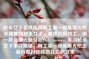 枪杀女子美移民局特工第一视角曝光枪杀案美国枪杀女子、美移民局特工,第一视角曝光蜘蛛池TG:zzcseo,美国枪杀女子事件揭秘,特工第一视角曝光枪击案内幕与蜘蛛池背后的故事 枪杀女子美移民局特工第一视角曝光枪杀案美国枪杀女子、美移民局特工,第一视角曝光蜘蛛池TG:zzcseo,美国枪杀女子事件揭秘,特工第一视角曝光枪击案内幕与蜘蛛池背后的故事