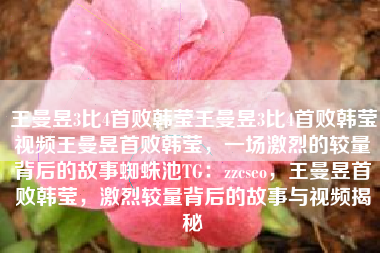 王曼昱3比4首败韩莹王曼昱3比4首败韩莹视频王曼昱首败韩莹,一场激烈的较量背后的故事蜘蛛池TG:zzcseo,王曼昱首败韩莹,激烈较量背后的故事与视频揭秘 王曼昱3比4首败韩莹王曼昱3比4首败韩莹视频王曼昱首败韩莹,一场激烈的较量背后的故事蜘蛛池TG:zzcseo,王曼昱首败韩莹,激烈较量背后的故事与视频揭秘