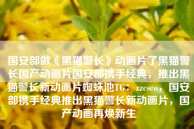 国安部做《黑猫警长》动画片了黑猫警长国产动画片国安部携手经典,推出黑猫警长新动画片蜘蛛池TG:zzcseo,国安部携手经典推出黑猫警长新动画片,国产动画再焕新生 国安部做《黑猫警长》动画片了黑猫警长国产动画片国安部携手经典,推出黑猫警长新动画片蜘蛛池TG:zzcseo,国安部携手经典推出黑猫警长新动画片,国产动画再焕新生