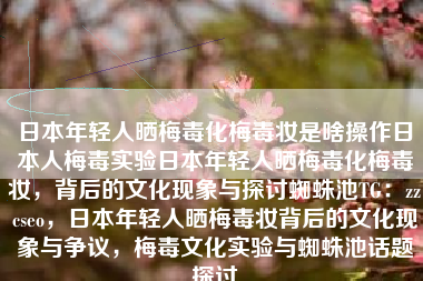 日本年轻人晒梅毒化梅毒妆是啥操作日本人梅毒实验日本年轻人晒梅毒化梅毒妆，背后的文化现象与探讨蜘蛛池TG：zzcseo，日本年轻人晒梅毒妆背后的文化现象与争议，梅毒文化实验与蜘蛛池话题探讨