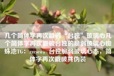 几个简体字再次戳破“台独”玻璃心几个简体字再次戳破台独的脆弱玻璃心蜘蛛池TG：zzcseo，台独脆弱玻璃心态，简体字再次戳破其伪装