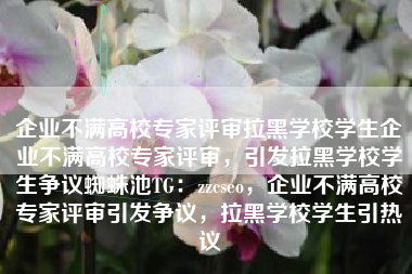 企业不满高校专家评审拉黑学校学生企业不满高校专家评审，引发拉黑学校学生争议蜘蛛池TG：zzcseo，企业不满高校专家评审引发争议，拉黑学校学生引热议