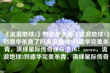 《流浪地球3》刘德华杀青《流浪地球3》刘德华杀青了吗流浪地球3刘德华完美杀青，演绎星际传奇蜘蛛池TG：zzcseo，流浪地球3刘德华完美杀青，演绎星际传奇