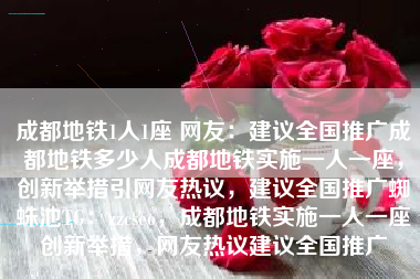 成都地铁1人1座 网友：建议全国推广成都地铁多少人成都地铁实施一人一座，创新举措引网友热议，建议全国推广蜘蛛池TG：zzcseo，成都地铁实施一人一座创新举措，网友热议建议全国推广