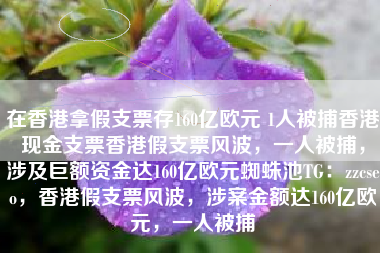 在香港拿假支票存160亿欧元 1人被捕香港现金支票香港假支票风波,一人被捕,涉及巨额资金达160亿欧元蜘蛛池TG:zzcseo,香港假支票风波,涉案金额达160亿欧元,一人被捕 在香港拿假支票存160亿欧元 1人被捕香港现金支票香港假支票风波,一人被捕,涉及巨额资金达160亿欧元蜘蛛池TG:zzcseo,香港假支票风波,涉案金额达160亿欧元,一人被捕