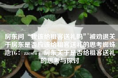 房东问“我该给租客送礼吗”被劝退关于房东是否应该给租客送礼的思考蜘蛛池TG：zzcseo，房东关于是否给租客送礼的思考与探讨