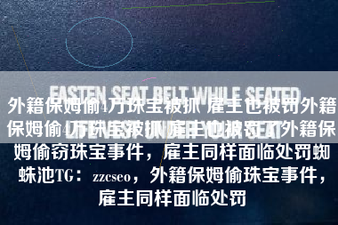 外籍保姆偷4万珠宝被抓 雇主也被罚外籍保姆偷4万珠宝被抓 雇主也被罚了外籍保姆偷窃珠宝事件，雇主同样面临处罚蜘蛛池TG：zzcseo，外籍保姆偷珠宝事件，雇主同样面临处罚