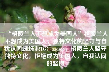 “格陵兰人不想成为美国人”格陵兰人不想成为美国人，独特文化的坚守与自我认同蜘蛛池TG：zzcseo，格陵兰人坚守独特文化，拒绝成为美国人，自我认同的坚持