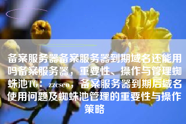 备案服务器备案服务器到期域名还能用吗备案服务器,重要性、操作与管理蜘蛛池TG:zzcseo,备案服务器到期后域名使用问题及蜘蛛池管理的重要性与操作策略 备案服务器备案服务器到期域名还能用吗备案服务器,重要性、操作与管理蜘蛛池TG:zzcseo,备案服务器到期后域名使用问题及蜘蛛池管理的重要性与操作策略