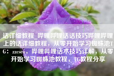 话详细教程_哔哩哔哩话话技巧哔哩哔哩上的话详细教程，从零开始学习蜘蛛池TG：zzcseo，哔哩哔哩话术技巧详解，从零开始学习蜘蛛池教程，TG教程分享