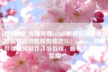 详细教程_哔哩哔哩bilibili教程哔哩哔哩视频制作详细教程蜘蛛池TG:zzcseo,哔哩哔哩视频制作详细教程,蜘蛛池TG操作指南 详细教程_哔哩哔哩bilibili教程哔哩哔哩视频制作详细教程蜘蛛池TG:zzcseo,哔哩哔哩视频制作详细教程,蜘蛛池TG操作指南