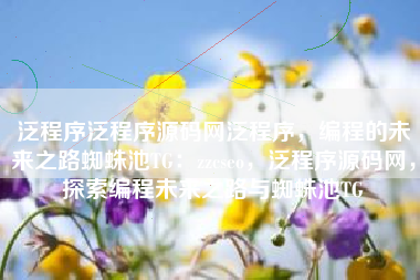 泛程序泛程序源码网泛程序,编程的未来之路蜘蛛池TG:zzcseo,泛程序源码网,探索编程未来之路与蜘蛛池TG 泛程序泛程序源码网泛程序,编程的未来之路蜘蛛池TG:zzcseo,泛程序源码网,探索编程未来之路与蜘蛛池TG