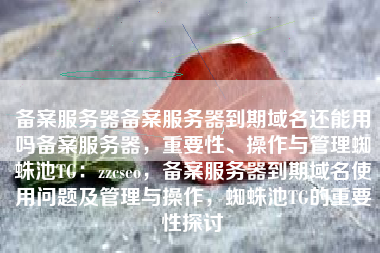 备案服务器备案服务器到期域名还能用吗备案服务器,重要性、操作与管理蜘蛛池TG:zzcseo,备案服务器到期域名使用问题及管理与操作,蜘蛛池TG的重要性探讨 备案服务器备案服务器到期域名还能用吗备案服务器,重要性、操作与管理蜘蛛池TG:zzcseo,备案服务器到期域名使用问题及管理与操作,蜘蛛池TG的重要性探讨