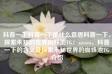 科普一下科普一下是什么意思科普一下，探索未知的世界蜘蛛池TG：zzcseo，科普一下的含义及探索未知世界的蜘蛛池TG介绍
