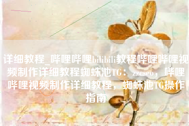详细教程_哔哩哔哩bilibili教程哔哩哔哩视频制作详细教程蜘蛛池TG：zzcseo，哔哩哔哩视频制作详细教程，蜘蛛池TG操作指南