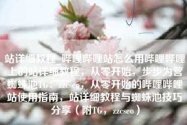 站详细教程_哔哩哔哩站怎么用哔哩哔哩上的站详细教程，从零开始，步步为营蜘蛛池TG：zzcseo，从零开始的哔哩哔哩站使用指南，站详细教程与蜘蛛池技巧分享（附TG，zzcseo）
