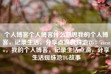 个人博客个人博客什么意思我的个人博客，记录生活，分享点滴蜘蛛池TG：zzcseo，我的个人博客，记录生活点滴，分享生活蜘蛛池TG故事