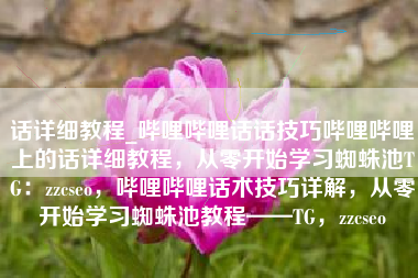 话详细教程_哔哩哔哩话话技巧哔哩哔哩上的话详细教程,从零开始学习蜘蛛池TG:zzcseo,哔哩哔哩话术技巧详解,从零开始学习蜘蛛池教程——TG,zzcseo 话详细教程_哔哩哔哩话话技巧哔哩哔哩上的话详细教程,从零开始学习蜘蛛池TG:zzcseo,哔哩哔哩话术技巧详解,从零开始学习蜘蛛池教程——TG,zzcseo