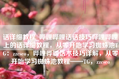 话详细教程_哔哩哔哩话话技巧哔哩哔哩上的话详细教程，从零开始学习蜘蛛池TG：zzcseo，哔哩哔哩话术技巧详解，从零开始学习蜘蛛池教程——TG，zzcseo