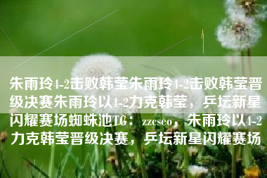 朱雨玲4-2击败韩莹朱雨玲4-2击败韩莹晋级决赛朱雨玲以4-2力克韩莹，乒坛新星闪耀赛场蜘蛛池TG：zzcseo，朱雨玲以4-2力克韩莹晋级决赛，乒坛新星闪耀赛场