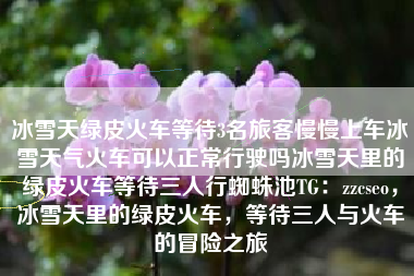 冰雪天绿皮火车等待3名旅客慢慢上车冰雪天气火车可以正常行驶吗冰雪天里的绿皮火车等待三人行蜘蛛池TG:zzcseo,冰雪天里的绿皮火车,等待三人与火车的冒险之旅 冰雪天绿皮火车等待3名旅客慢慢上车冰雪天气火车可以正常行驶吗冰雪天里的绿皮火车等待三人行蜘蛛池TG:zzcseo,冰雪天里的绿皮火车,等待三人与火车的冒险之旅