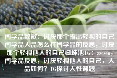 闫学晶致歉:讨厌那个露出轻视的自己闫学晶人品怎么样闫学晶的反思,讨厌那个轻视他人的自己蜘蛛池TG:zzcseo,闫学晶反思,讨厌轻视他人的自己,人品如何?TG探讨人性课题 闫学晶致歉:讨厌那个露出轻视的自己闫学晶人品怎么样闫学晶的反思,讨厌那个轻视他人的自己蜘蛛池TG:zzcseo,闫学晶反思,讨厌轻视他人的自己,人品如何?TG探讨人性课题